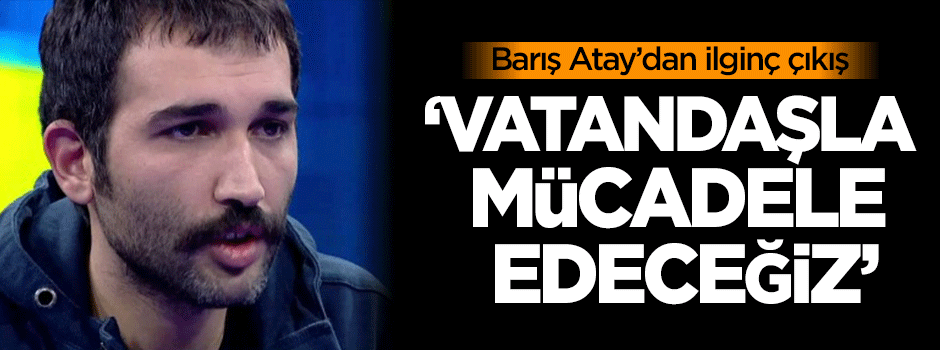 Barış Atay: Vatandaşla mücadele edeceğiz