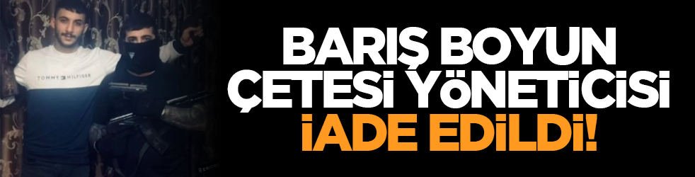 Barış Boyun çetesi yöneticisi iade edildi!