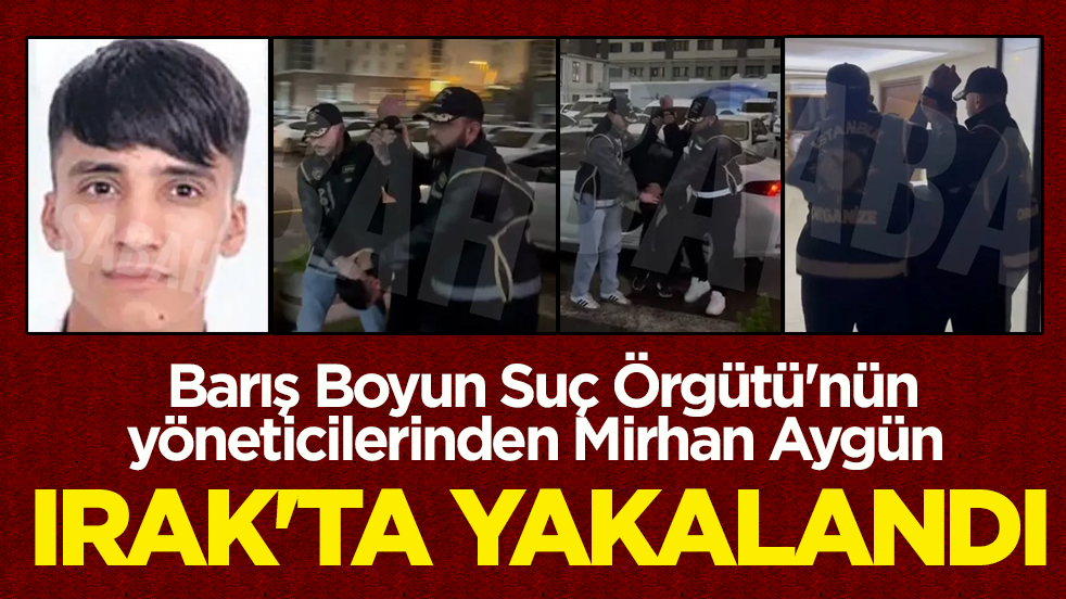 Barış Boyun Suç Örgütü'nün yöneticilerinden Mirhan Aygün Irak’ta yakalandı