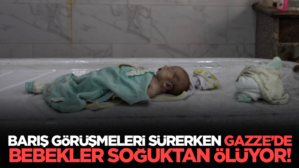 Barış görüşmeleri sürerken Gazze’de bebekler soğuktan ölüyor!