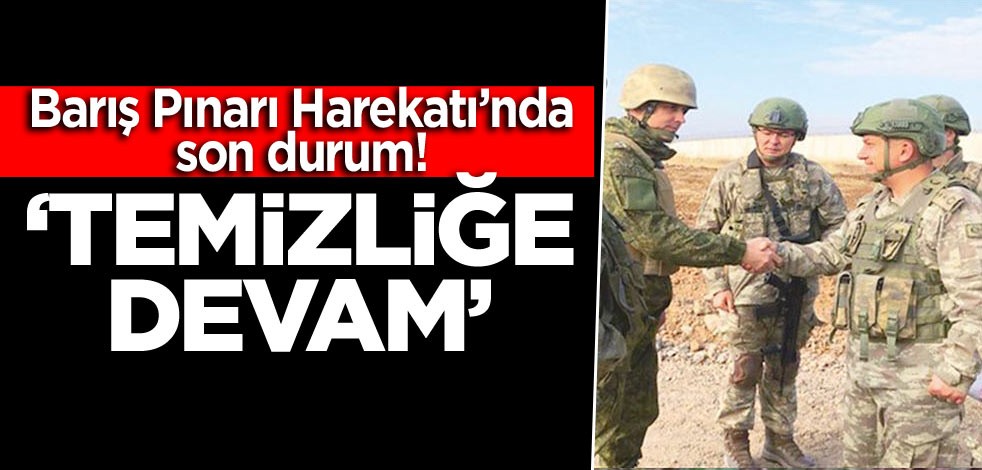 Barış Pınarı Harekatı’nda son durum! ‘Temizliğe devam’