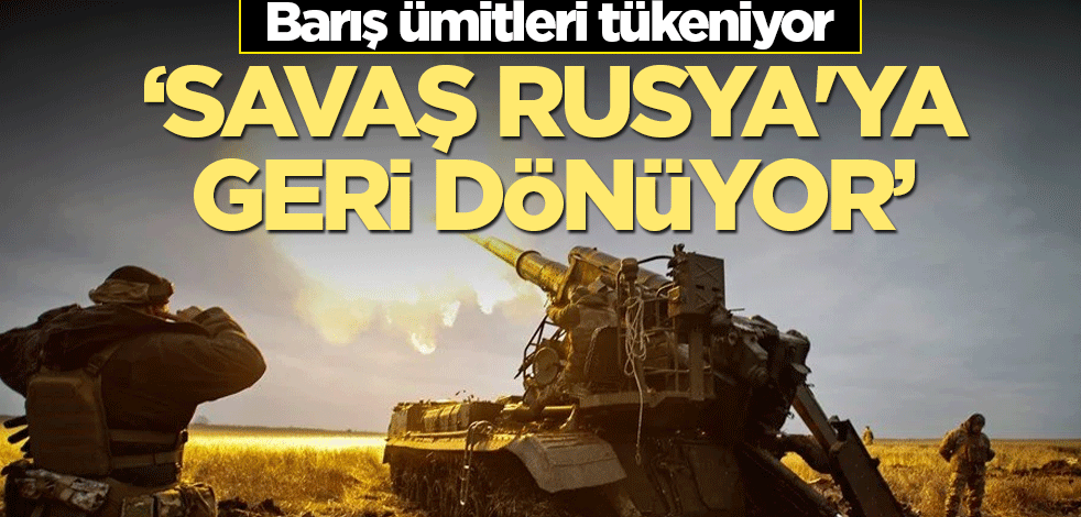 Barış ümitleri tükeniyor: Savaş Rusya'ya geri dönüyor