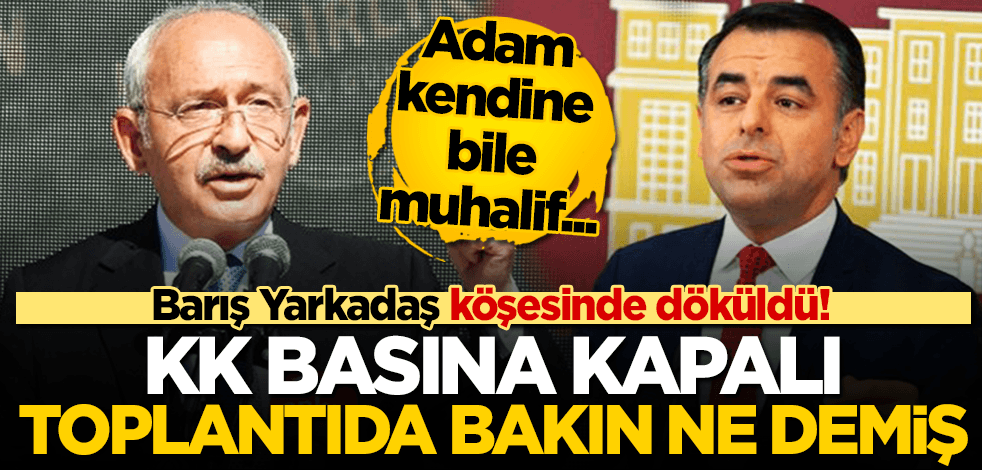 Barış Yarkadaş köşesinde döküldü! Adam kendine muhalif,,, Kılıçdaroğlu basına kapalı toplantıda bakın ne demiş!