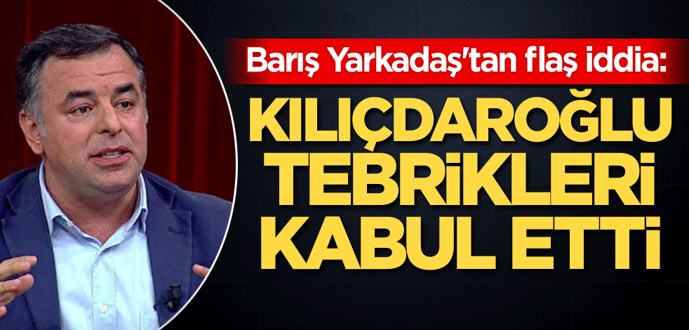 Barış Yarkadaş'tan flaş iddia: Kılıçdaroğlu tebrikleri kabul etti