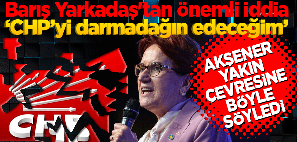 Barış Yarkadaş'tan önemli iddia ‘CHP’yi darmadağın edeceğim’ Akşener yakın çevresine böyle söyledi