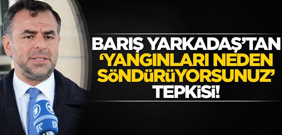 Barış Yarkadaş’tan ‘yangınları neden söndürüyorsunuz’ tepkisi!