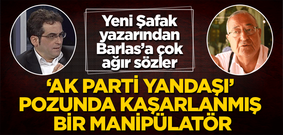 "Barlas ‘AK Parti yandaşı’ rolünde oynayan kaşarlanmış bir manipülatördür"