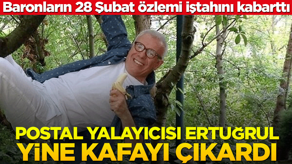 Baronların 28 Şubat özlemi iştahını kabarttı! Postal yalayıcısı Ertuğrul yine kafayı çıkardı