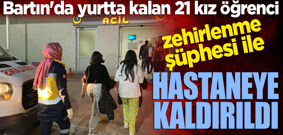 Bartın'da yurtta kalan 21 kız öğrenci zehirlenme şüphesi ile hastaneye kaldırıldı