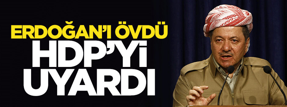 Barzani HDP'yi uyardı, Erdoğan'ı övdü