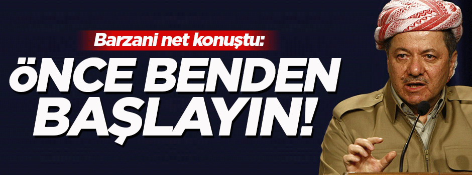 Barzani: Önce benden başlayın!