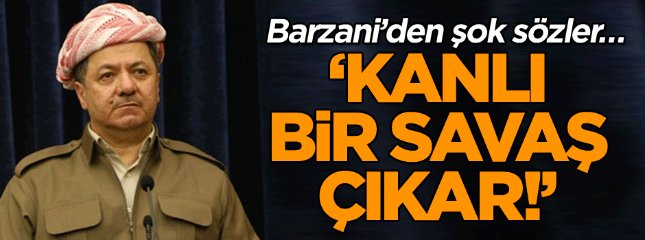 Barzani’den şok sözler… ‘Kanlı bir savaş çıkar!’