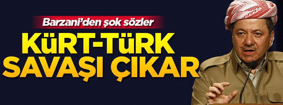 Barzani'den şok sözler: Kürt-Türk savaşı çıkar