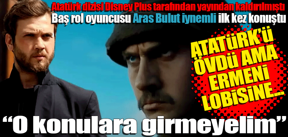 Baş rol oyuncusu Aras Bulut İynemli ilk kez konuştu! Atatürk’ü övdü ama Ermeni lobisine…