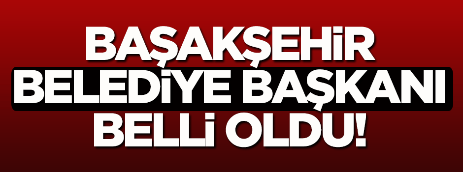 Başakşehir Belediye Başkanı belli oldu