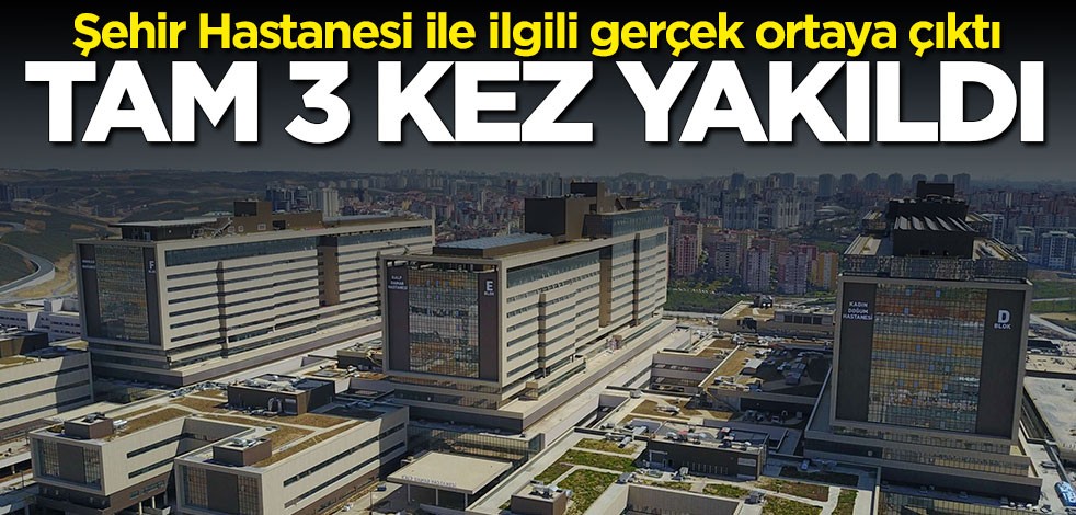 Başakşehir Şehir Hastanesi ile ilgili gerçek ortaya çıktı! Tam 3 kez yakıldı