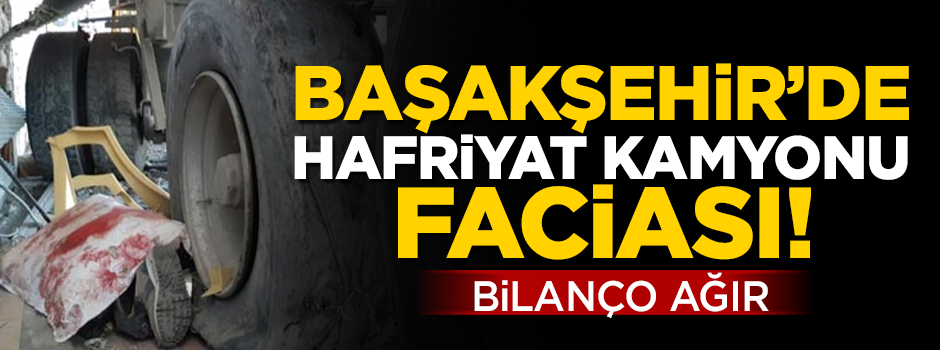 Başakşehir'de hafriyat kamyonu faciası! Bilanço ağır