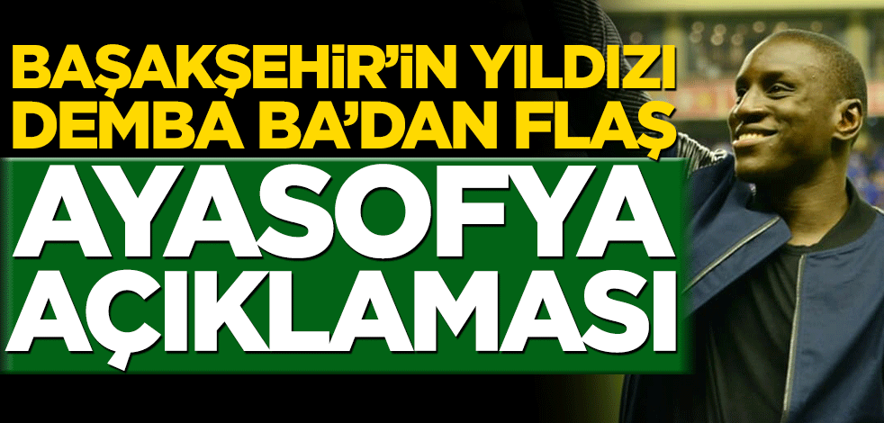 Başakşehir’in yıldızı Demba Ba’dan flaş Ayasofya açıklaması!