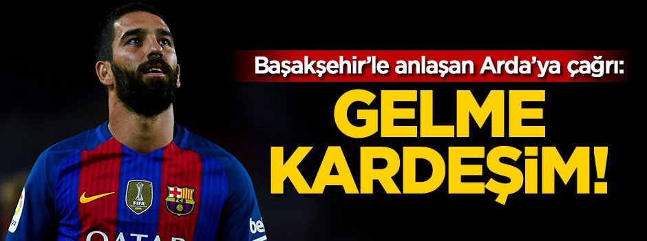 Başakşehir'le anlaşan Arda'ya çağrı: Gelme kardeşim!