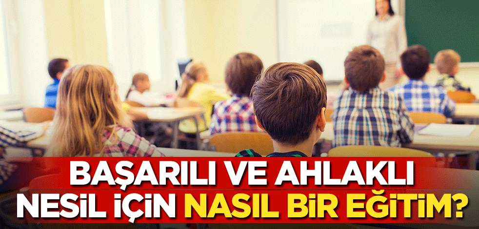 Başarılı ve ahlaklı nesil için nasıl bir eğitim?