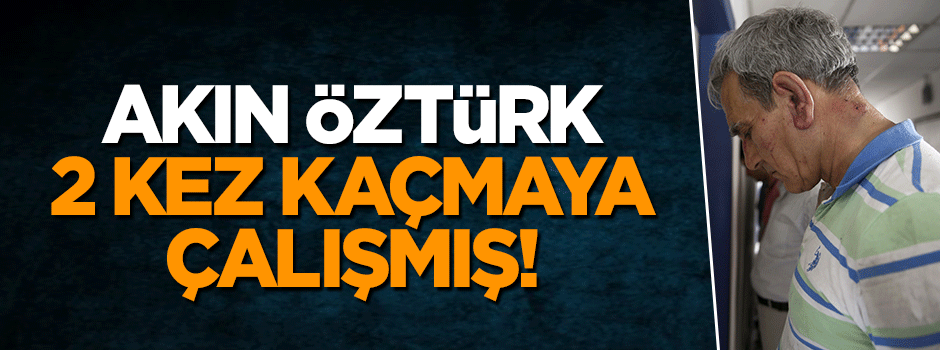 Başarısız darbeden sonra Akın Öztürk 2 kez kaçmaya çalışmış!