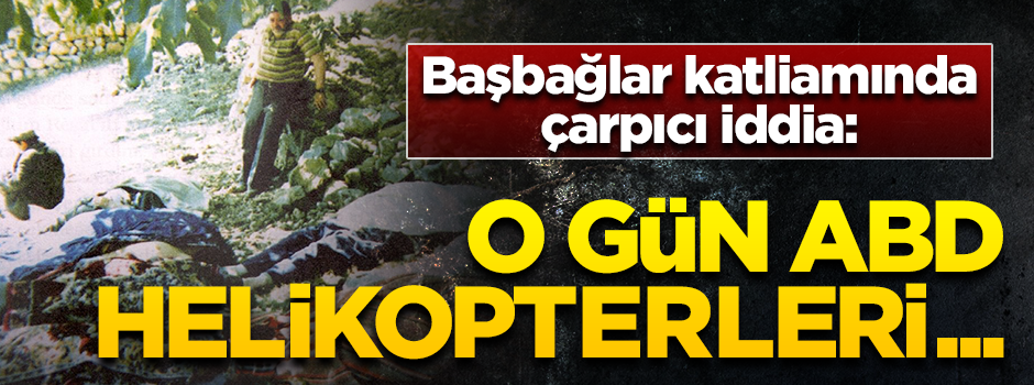 Başbağlar katliamında çarpıcı iddia! Gökyüzünde ABD helikopterleri vardı