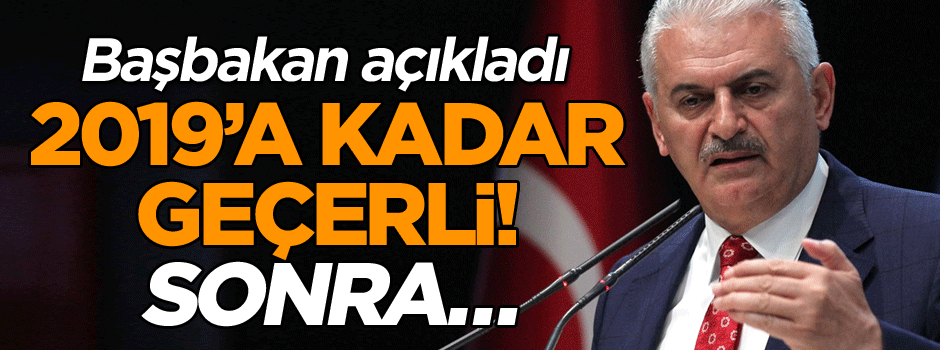 Başbakan açıkladı: 2019’a kadar geçerli! Sonra…