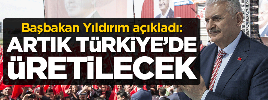 Başbakan açıkladı: Artık Türkiye'de üretilecek