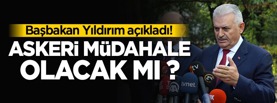 Başbakan açıkladı! Askeri müdahale olacak mı ?