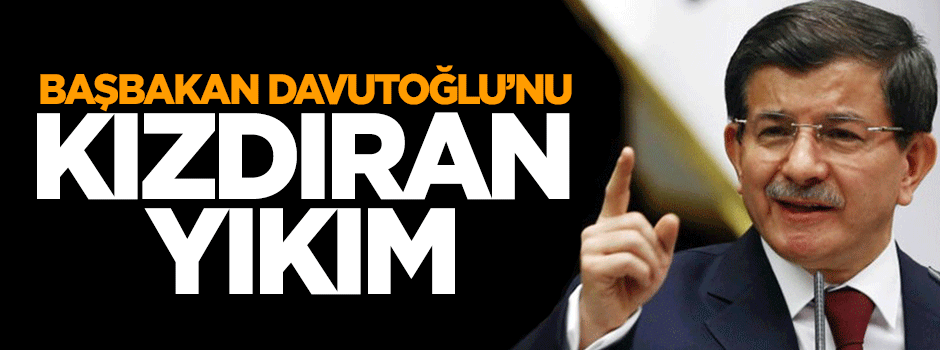 Başbakan Ahmet Davutooğlu'nu kızdıran yıkım