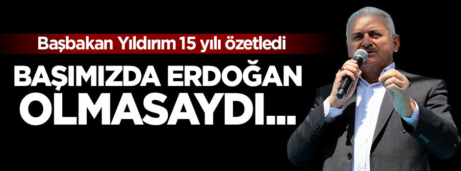 Başbakan: Başımızda Erdoğan olmasaydı...