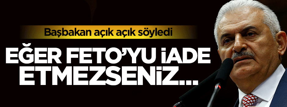 Başbakan Binali Yıldırım ABD'ye rest çekti: Gülen iade edilmezse ciddi sıkıntı yaşanır