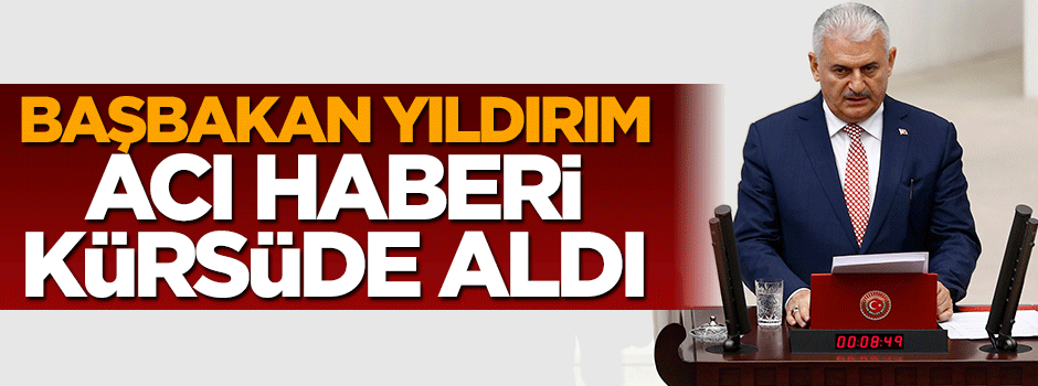Başbakan Binali Yıldırım acı haberi kürsüde aldı