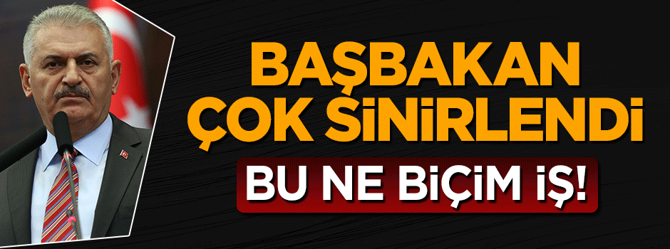 Başbakan Binali Yıldırım çok sinirlendi: Bu ne biçim iş!