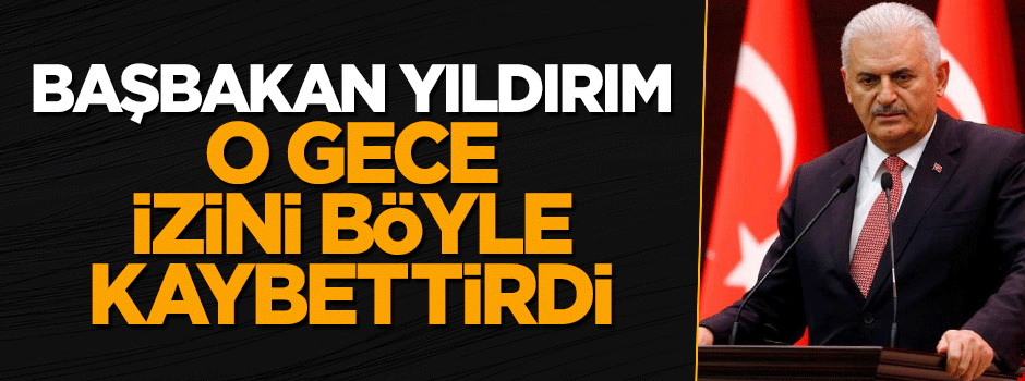 Başbakan Binali Yıldırım darbe girişimi gecesi böyle izini kaybettirdi