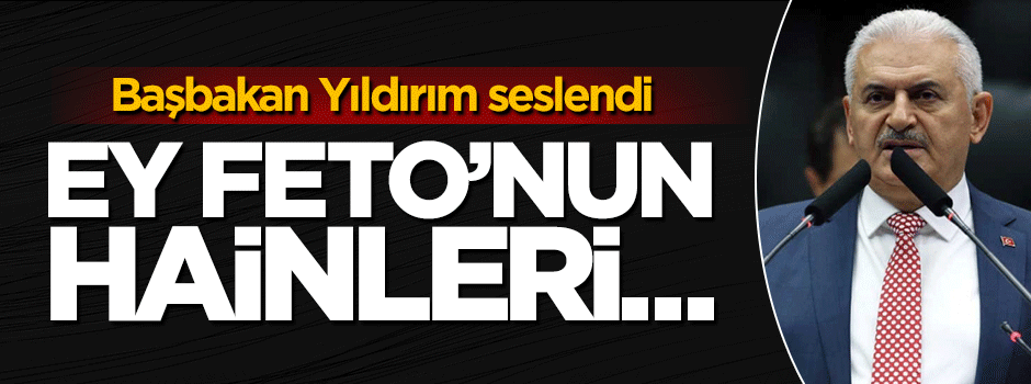 Başbakan Binali Yıldırım: Ey Feto'nun hainleri...