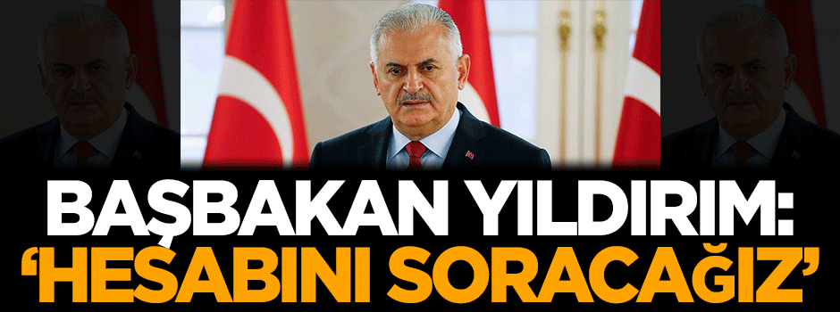 Başbakan Binali Yıldırım: Hesabını soracağız