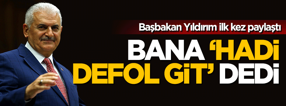 Başbakan Binali Yıldırım ilk kez anlattı: Bana 'Defol git' dedi