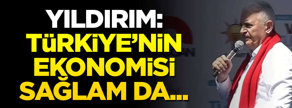 Binali Yıldırım: Türkiye'nin ekonomisi sağlam da...