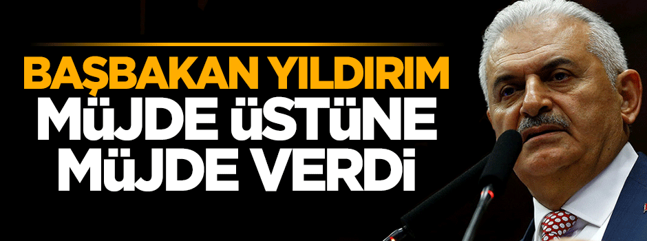Başbakan Binali Yıldırım müjde üstüne müjde verdi