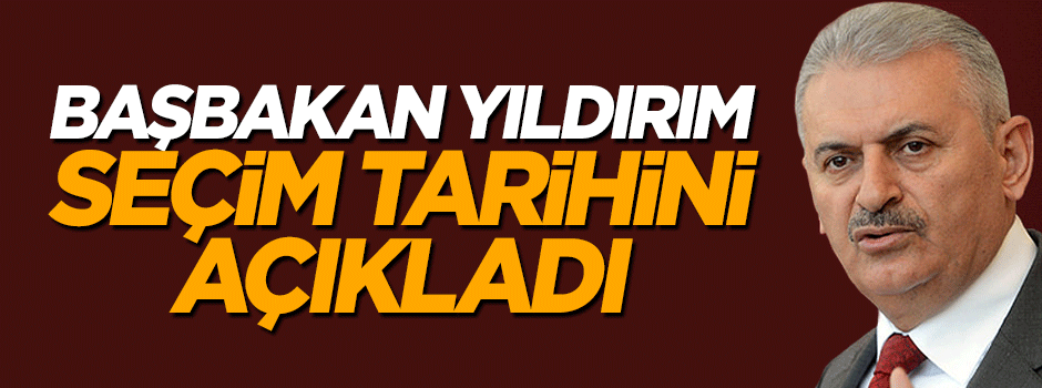 Başbakan Binali Yıldırım seçim tarihini açıkladı