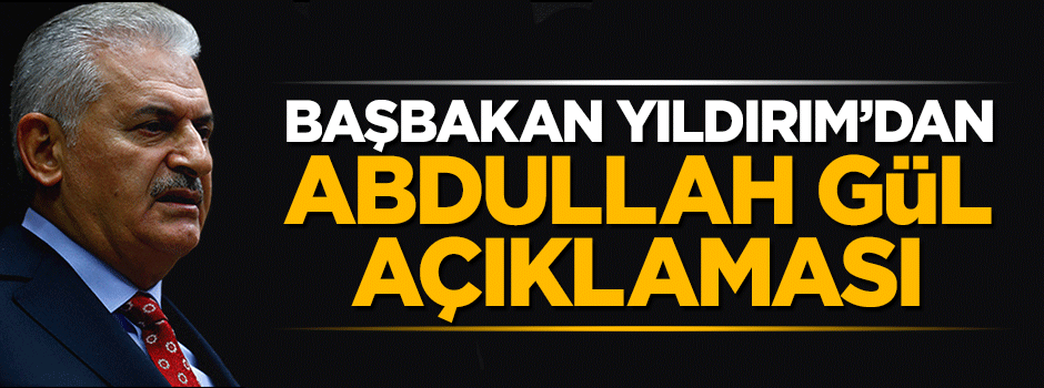Başbakan Binali Yıldırım'dan Abdullah Gül açıklaması