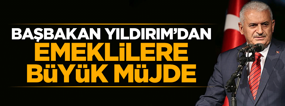 Başbakan Binali Yıldırım'dan emeklilere büyük müjde