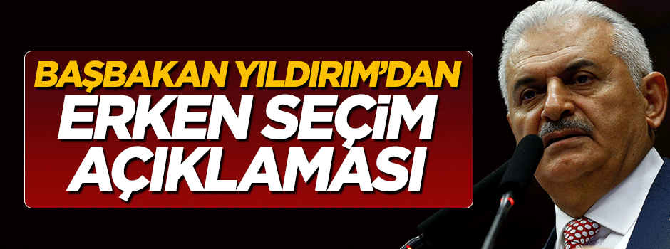 Başbakan Binali Yıldırım'dan erken seçim açıklaması