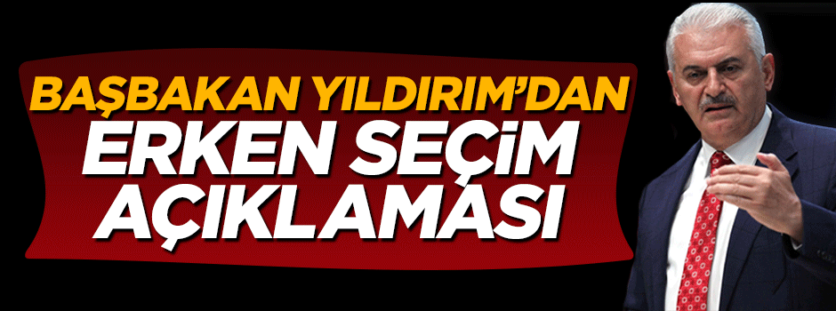 Başbakan Binali Yıldırım'dan erken seçim açıklaması