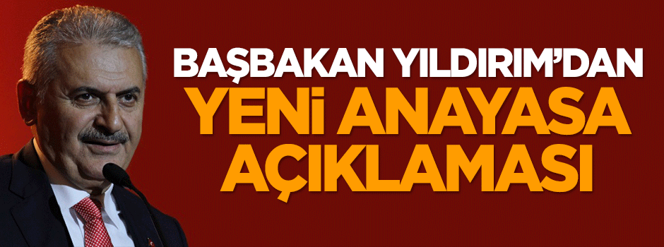 Başbakan Binali Yıldırım'dan yeni anayasa açıklaması