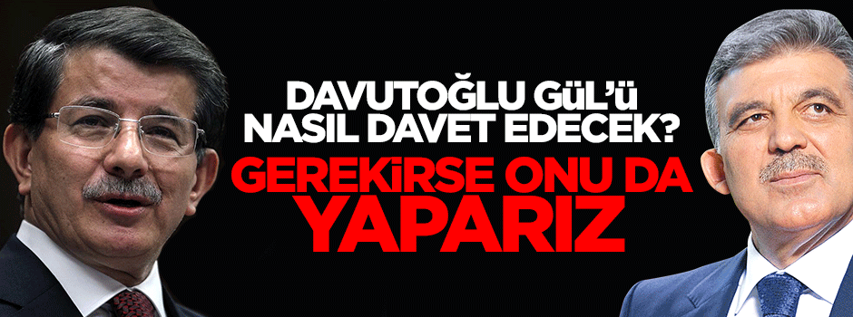 Başbakan Davutoğlu Abdullah Gül'ü nasıl davet edecek?