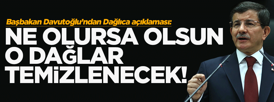 Davutoğlu: Ne olursa olsun o dağlar temizlenecek!