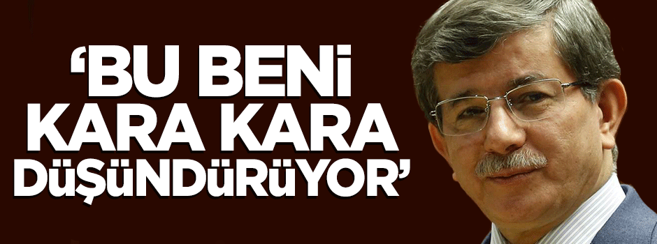 Başbakan Davutoğlu: Bu beni kara kara düşündürüyor