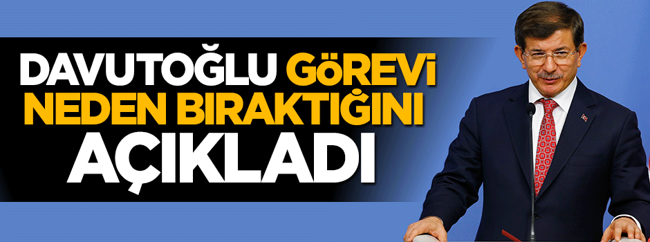 Başbakan Davutoğlu görevi neden bıraktığını açıkladı